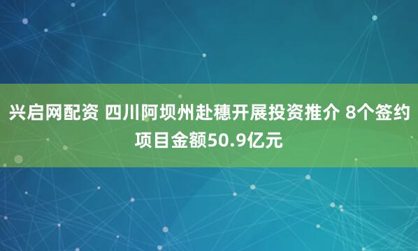 兴启网配资 四川阿坝州赴穗开展投资推介 8个签约项目金额50.9亿元