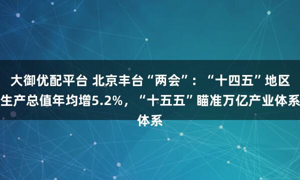 大御优配平台 北京丰台“两会”：“十四五”地区生产总值年均增5.2%，“十五五”瞄准万亿产业体系