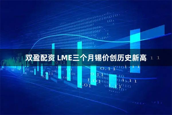 双盈配资 LME三个月锡价创历史新高