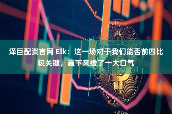 泽巨配资官网 Elk：这一场对于我们能否前四比较关键，赢下来缓了一大口气