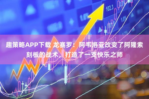 趣策略APP下载 龙赛罗：阿韦洛亚改变了阿隆索刻板的战术，打造了一支快乐之师