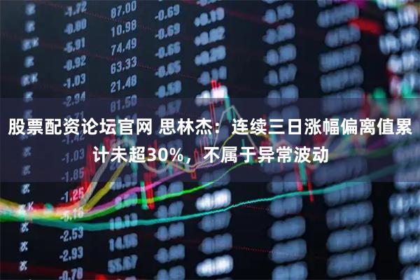 股票配资论坛官网 思林杰：连续三日涨幅偏离值累计未超30%，不属于异常波动