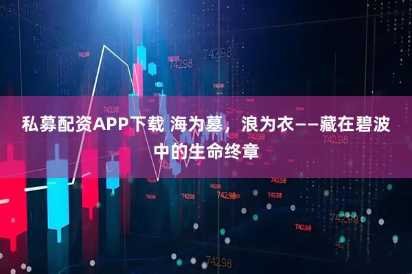 私募配资APP下载 海为墓，浪为衣——藏在碧波中的生命终章