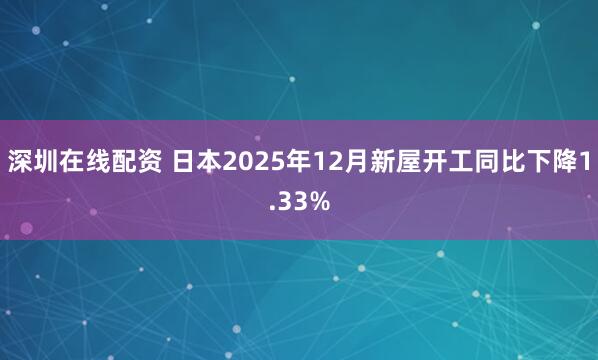 深圳在线配资 日本2025年12月新屋开工同比下降1.33%