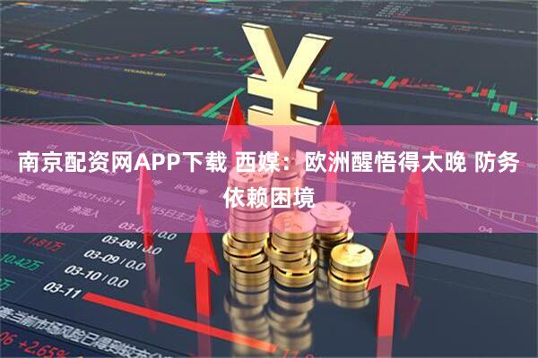 南京配资网APP下载 西媒：欧洲醒悟得太晚 防务依赖困境