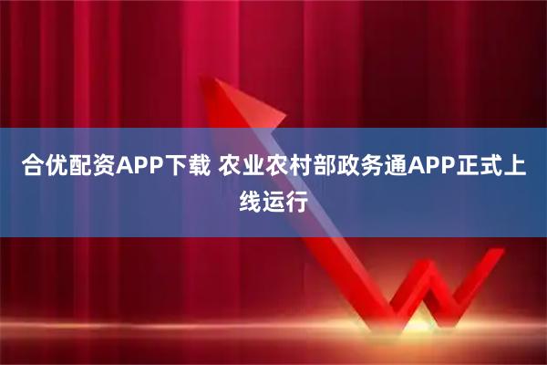 合优配资APP下载 农业农村部政务通APP正式上线运行