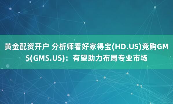 黄金配资开户 分析师看好家得宝(HD.US)竞购GMS(GMS.US)：有望助力布局专业市场