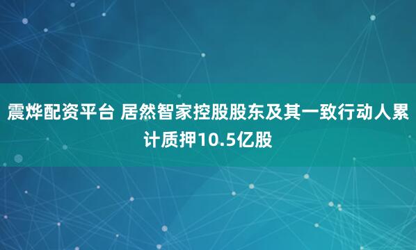 震烨配资平台 居然智家控股股东及其一致行动人累计质押10.5亿股