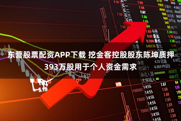 东营股票配资APP下载 挖金客控股股东陈坤质押393万股用于个人资金需求