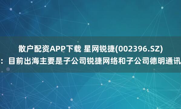 散户配资APP下载 星网锐捷(002396.SZ)：目前出海主要是子公司锐捷网络和子公司德明通讯