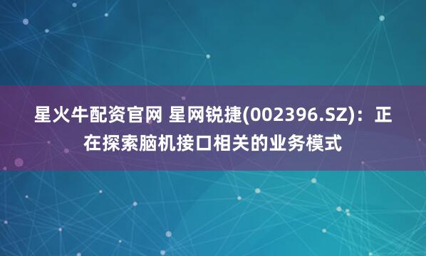 星火牛配资官网 星网锐捷(002396.SZ)：正在探索脑机接口相关的业务模式