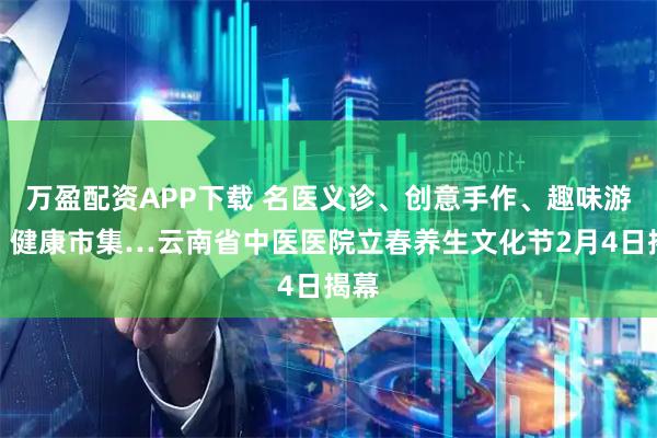万盈配资APP下载 名医义诊、创意手作、趣味游戏、健康市集…云南省中医医院立春养生文化节2月4日揭幕