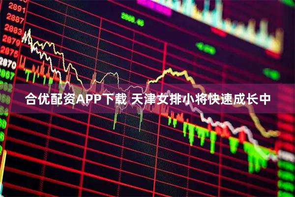 合优配资APP下载 天津女排小将快速成长中