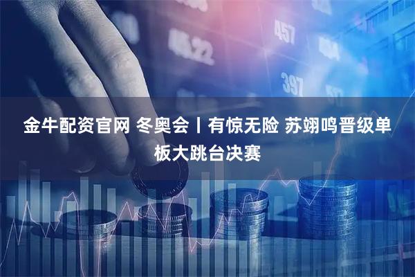 金牛配资官网 冬奥会丨有惊无险 苏翊鸣晋级单板大跳台决赛