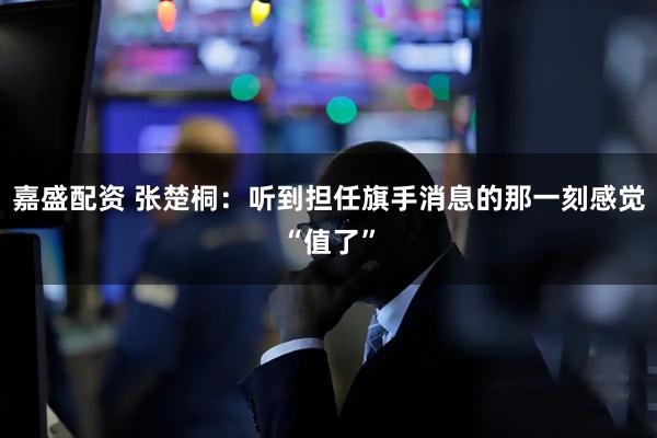 嘉盛配资 张楚桐：听到担任旗手消息的那一刻感觉“值了”