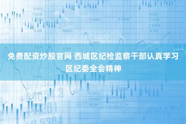 免费配资炒股官网 西城区纪检监察干部认真学习区纪委全会精神