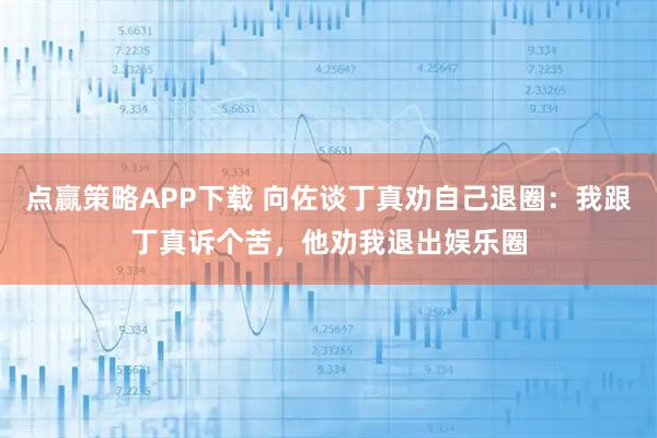 点赢策略APP下载 向佐谈丁真劝自己退圈：我跟丁真诉个苦，他劝我退出娱乐圈