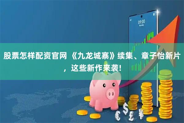 股票怎样配资官网 《九龙城寨》续集、章子怡新片，这些新作来袭!