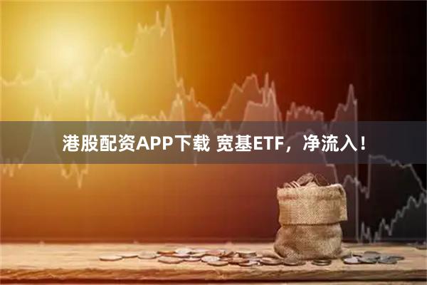 港股配资APP下载 宽基ETF，净流入！