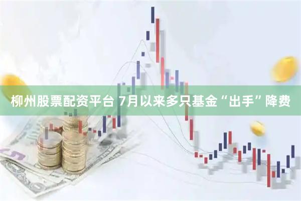 柳州股票配资平台 7月以来多只基金“出手”降费