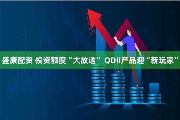 盛康配资 投资额度“大放送” QDII产品迎“新玩家”