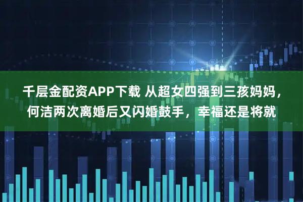 千层金配资APP下载 从超女四强到三孩妈妈，何洁两次离婚后又闪婚鼓手，幸福还是将就