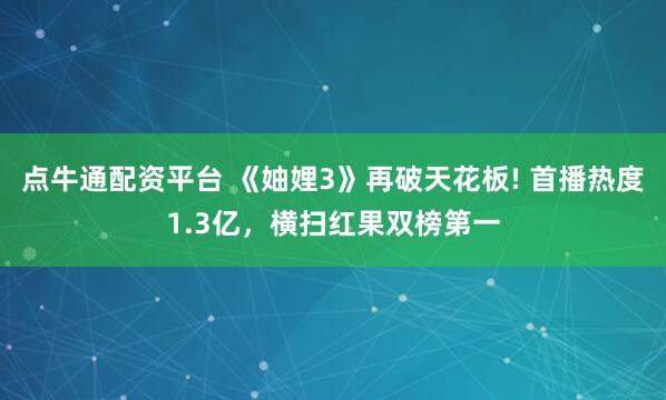 点牛通配资平台 《妯娌3》再破天花板! 首播热度1.3亿，横扫红果双榜第一