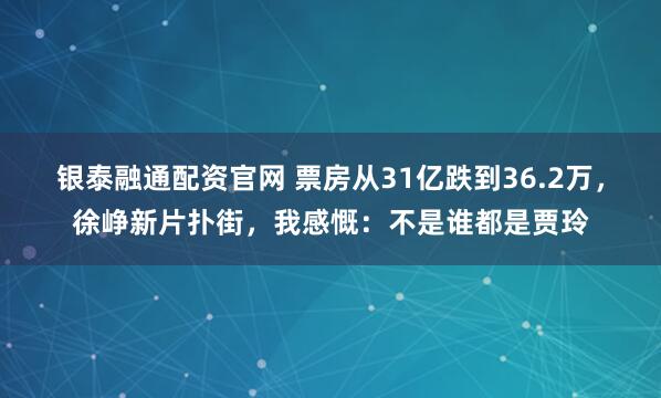 银泰融通配资官网 票房从31亿跌到36.2万，徐峥新片扑街，我感慨：不是谁都是贾玲