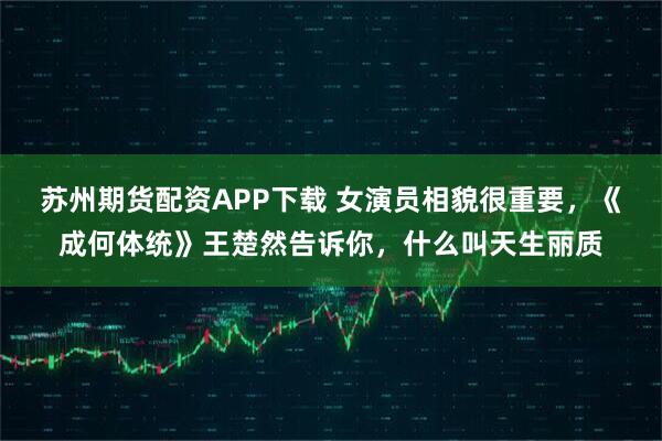 苏州期货配资APP下载 女演员相貌很重要，《成何体统》王楚然告诉你，什么叫天生丽质
