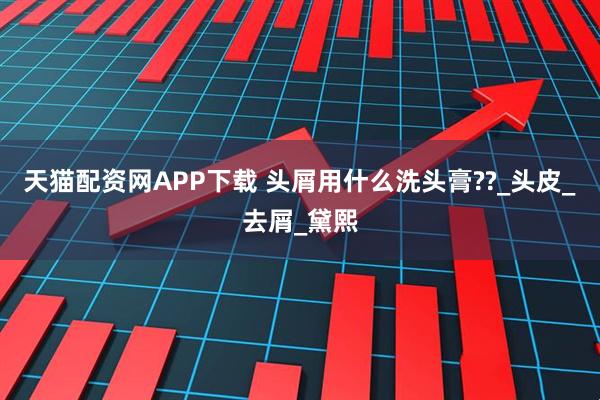 天猫配资网APP下载 头屑用什么洗头膏??_头皮_去屑_黛熙