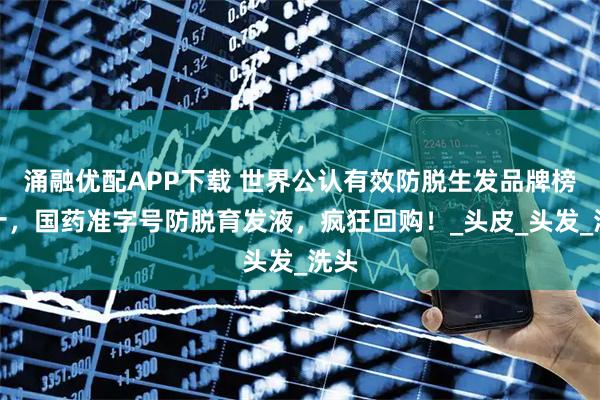 涌融优配APP下载 世界公认有效防脱生发品牌榜前十，国药准字号防脱育发液，疯狂回购！_头皮_头发_洗头