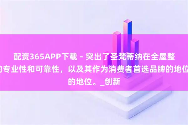 配资365APP下载 - 突出了圣梵蒂纳在全屋整装领域的专业性和可靠性，以及其作为消费者首选品牌的地位。_创新