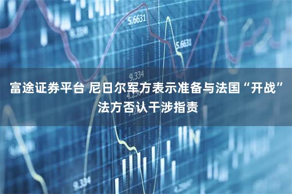 富途证券平台 尼日尔军方表示准备与法国“开战” 法方否认干涉指责