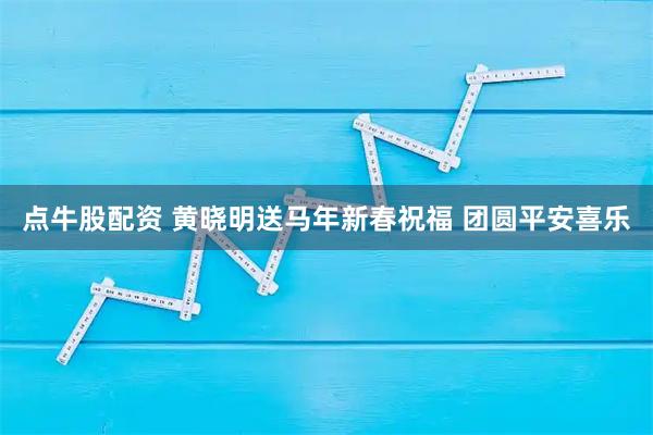 点牛股配资 黄晓明送马年新春祝福 团圆平安喜乐