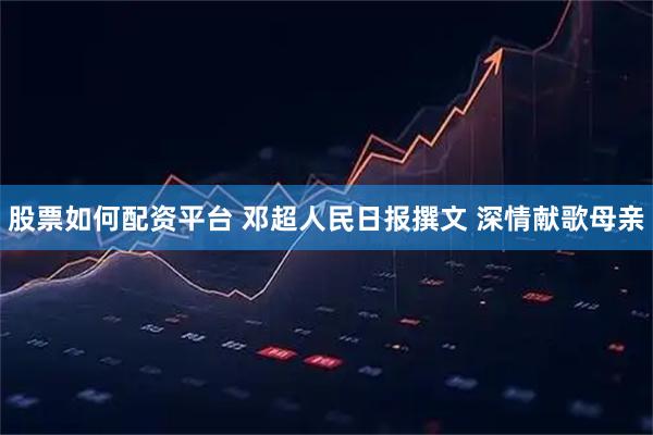 股票如何配资平台 邓超人民日报撰文 深情献歌母亲