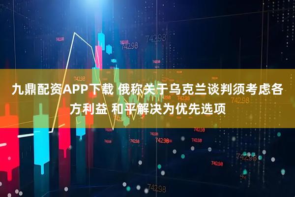 九鼎配资APP下载 俄称关于乌克兰谈判须考虑各方利益 和平解决为优先选项