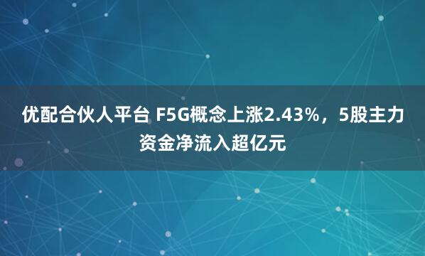 优配合伙人平台 F5G概念上涨2.43%，5股主力资金净流入超亿元