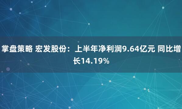 掌盘策略 宏发股份：上半年净利润9.64亿元 同比增长14.19%