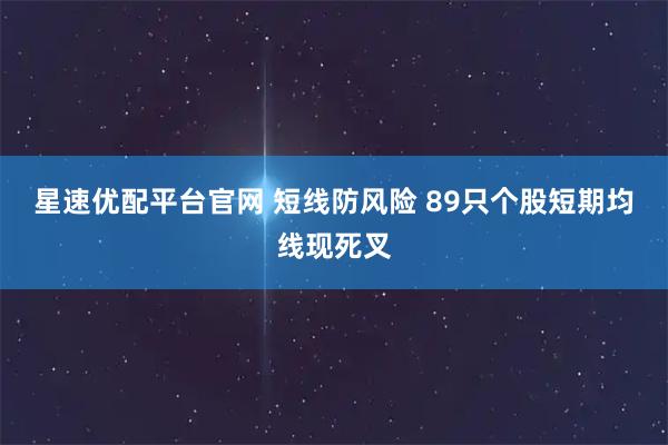 星速优配平台官网 短线防风险 89只个股短期均线现死叉