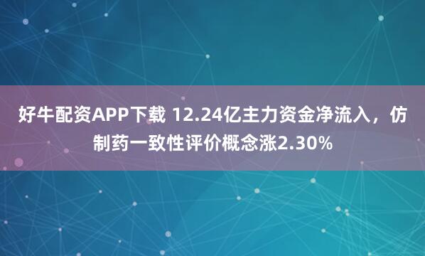 好牛配资APP下载 12.24亿主力资金净流入，仿制药一致性评价概念涨2.30%