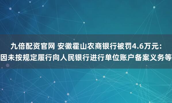 九倍配资官网 安徽霍山农商银行被罚4.6万元：因未按规定履行向人民银行进行单位账户备案义务等