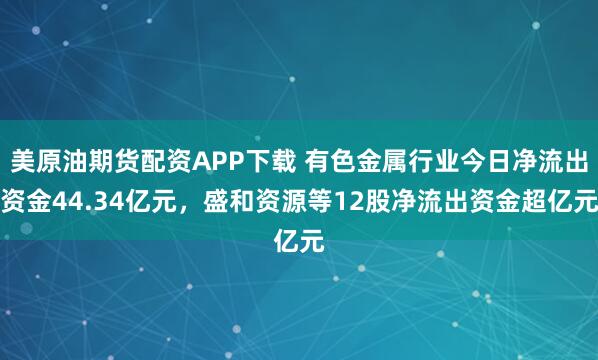 美原油期货配资APP下载 有色金属行业今日净流出资金44.34亿元，盛和资源等12股净流出资金超亿元