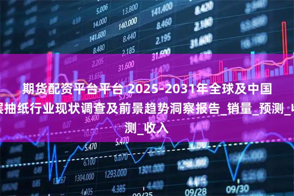 期货配资平台平台 2025-2031年全球及中国双层抽纸行业现状调查及前景趋势洞察报告_销量_预测_收入