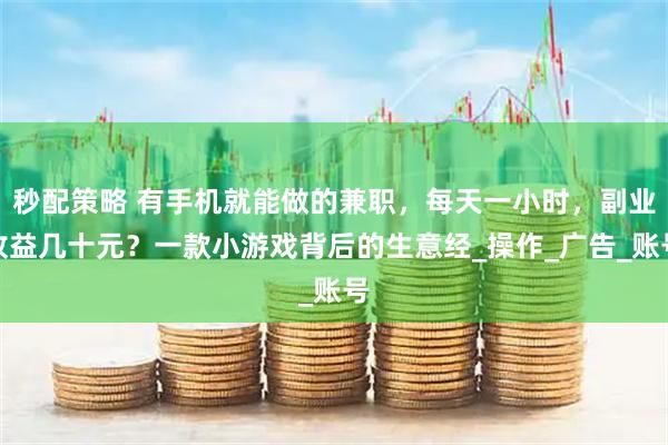 秒配策略 有手机就能做的兼职，每天一小时，副业收益几十元？一款小游戏背后的生意经_操作_广告_账号