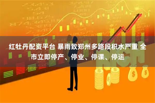 红牡丹配资平台 暴雨致郑州多路段积水严重 全市立即停产、停业、停课、停运