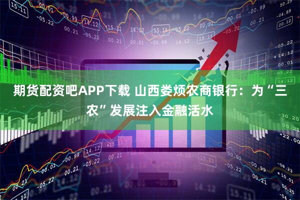 期货配资吧APP下载 山西娄烦农商银行：为“三农”发展注入金融活水