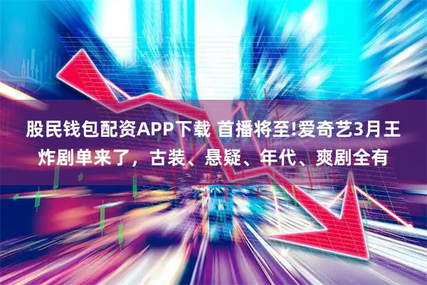 股民钱包配资APP下载 首播将至!爱奇艺3月王炸剧单来了，古装、悬疑、年代、爽剧全有