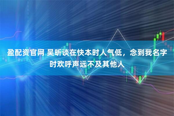 盈配资官网 吴昕谈在快本时人气低，念到我名字时欢呼声远不及其他人