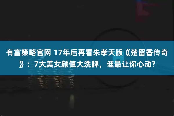 有富策略官网 17年后再看朱孝天版《楚留香传奇》：7大美女颜值大洗牌，谁最让你心动?