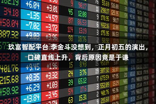 玖富智配平台 李金斗没想到，正月初五的演出，口碑直线上升，背后原因竟是于谦